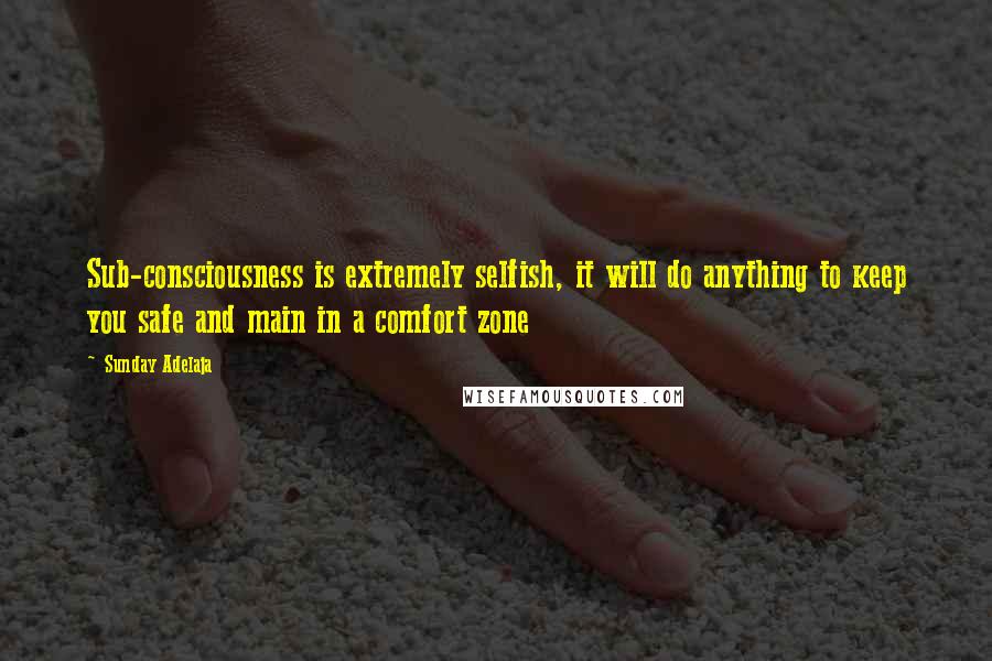 Sunday Adelaja Quotes: Sub-consciousness is extremely selfish, it will do anything to keep you safe and main in a comfort zone