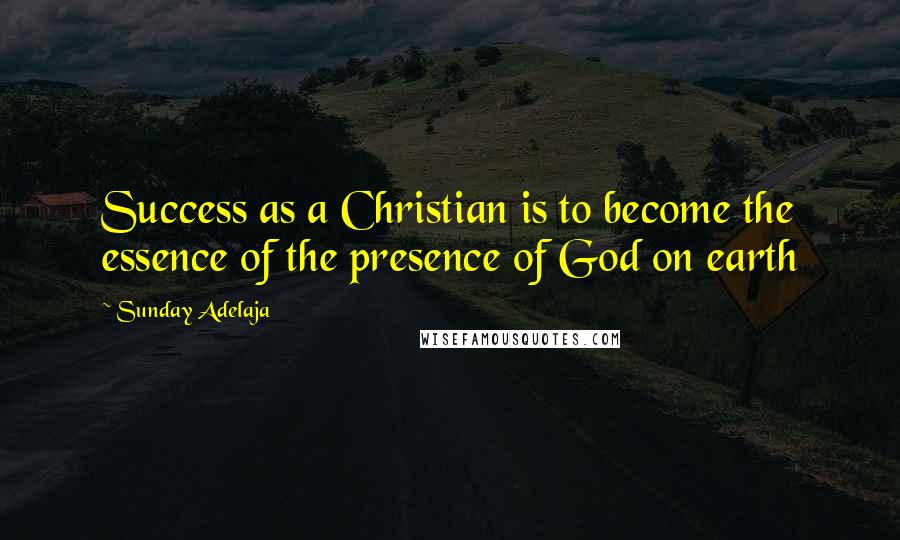 Sunday Adelaja Quotes: Success as a Christian is to become the essence of the presence of God on earth