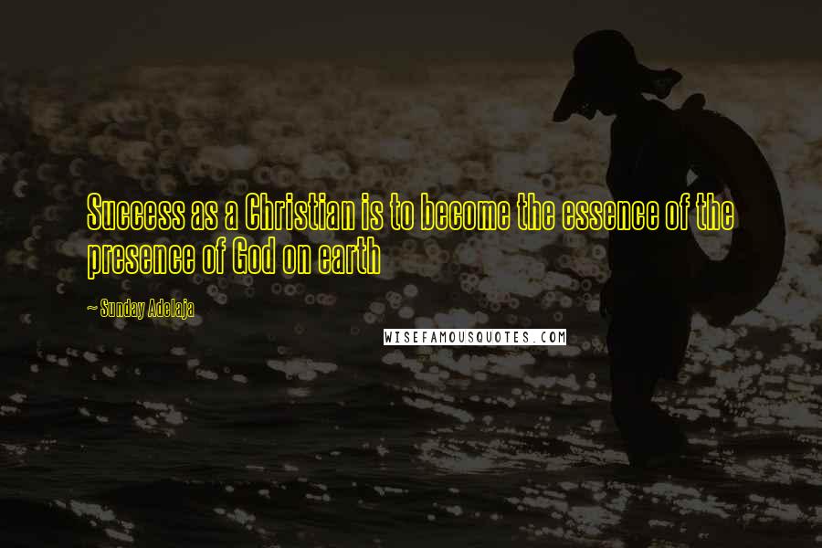 Sunday Adelaja Quotes: Success as a Christian is to become the essence of the presence of God on earth