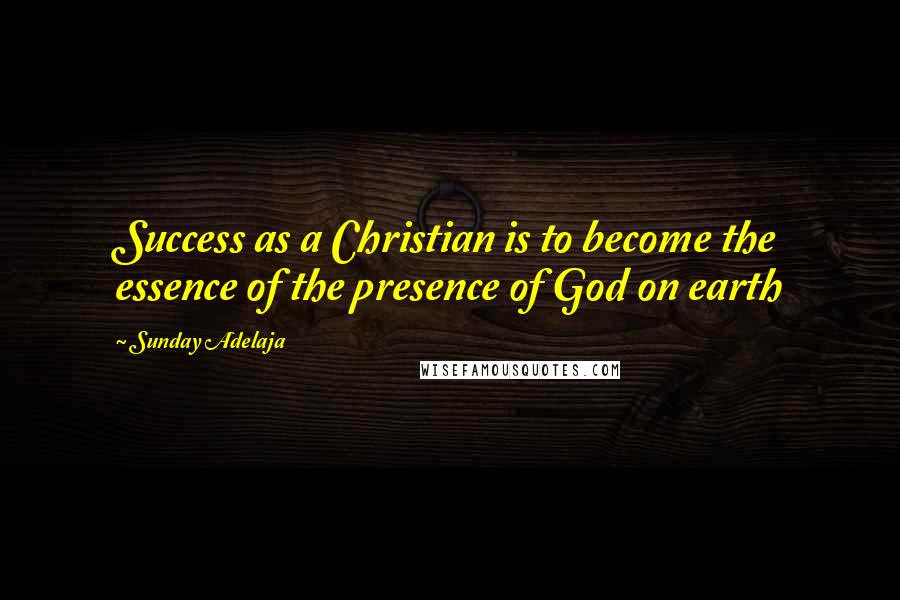 Sunday Adelaja Quotes: Success as a Christian is to become the essence of the presence of God on earth