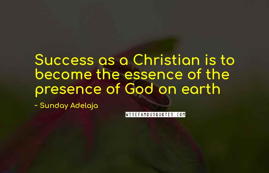 Sunday Adelaja Quotes: Success as a Christian is to become the essence of the presence of God on earth