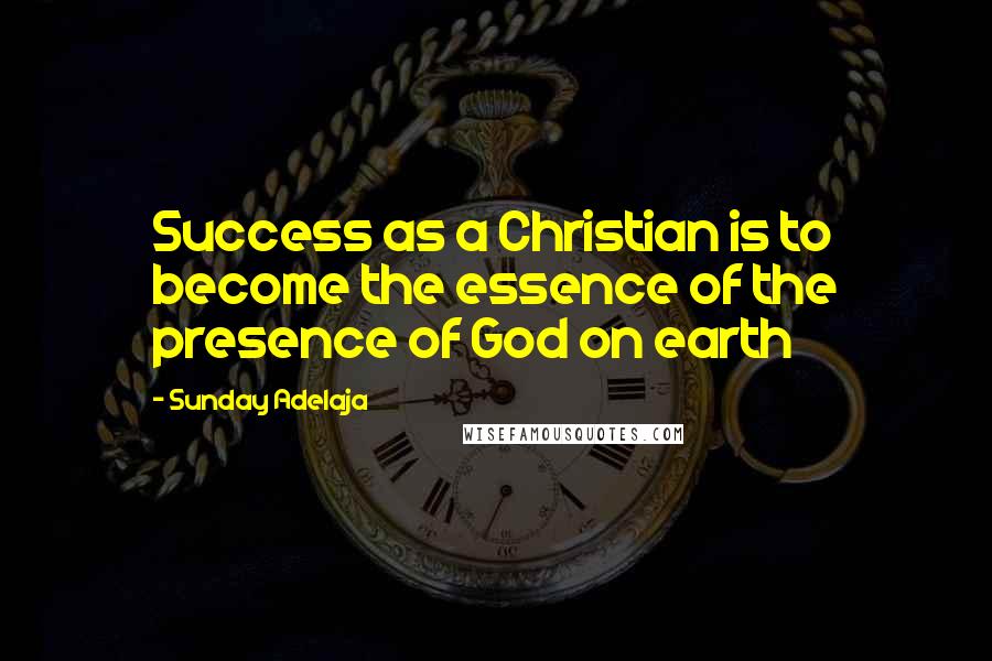 Sunday Adelaja Quotes: Success as a Christian is to become the essence of the presence of God on earth