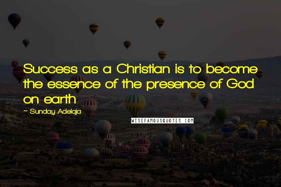 Sunday Adelaja Quotes: Success as a Christian is to become the essence of the presence of God on earth