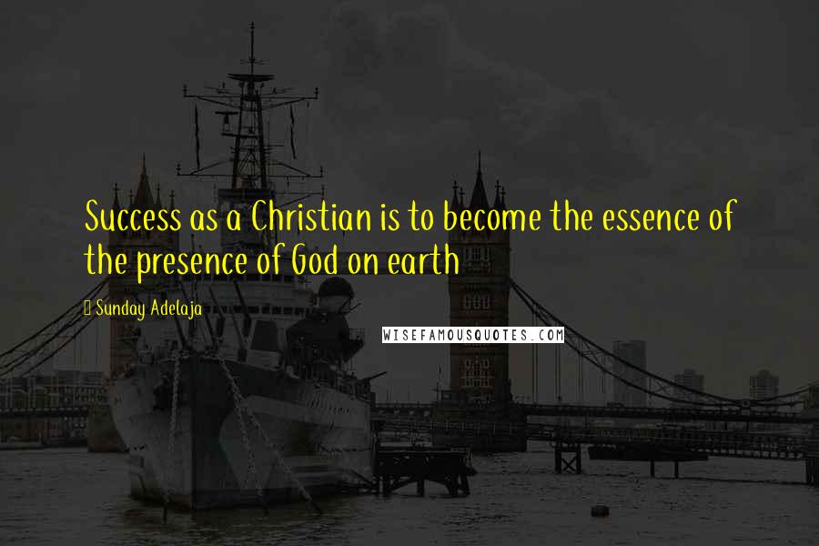 Sunday Adelaja Quotes: Success as a Christian is to become the essence of the presence of God on earth