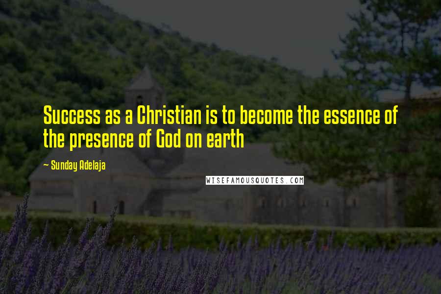 Sunday Adelaja Quotes: Success as a Christian is to become the essence of the presence of God on earth