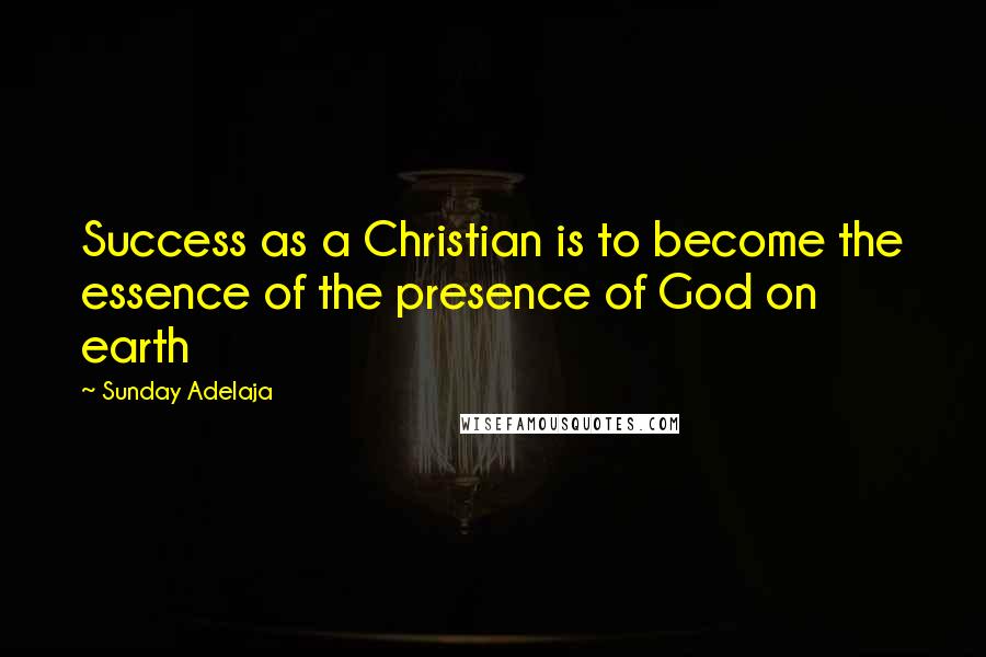 Sunday Adelaja Quotes: Success as a Christian is to become the essence of the presence of God on earth