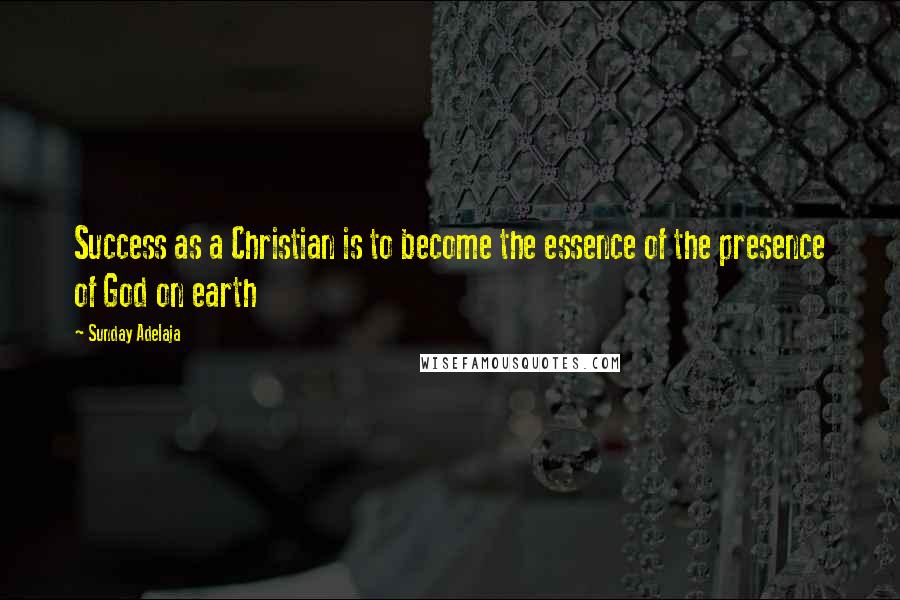Sunday Adelaja Quotes: Success as a Christian is to become the essence of the presence of God on earth