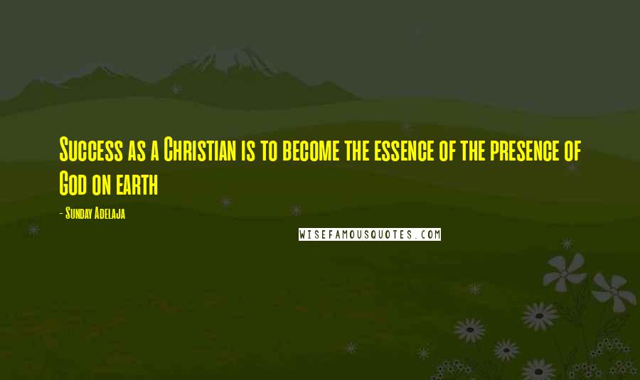 Sunday Adelaja Quotes: Success as a Christian is to become the essence of the presence of God on earth