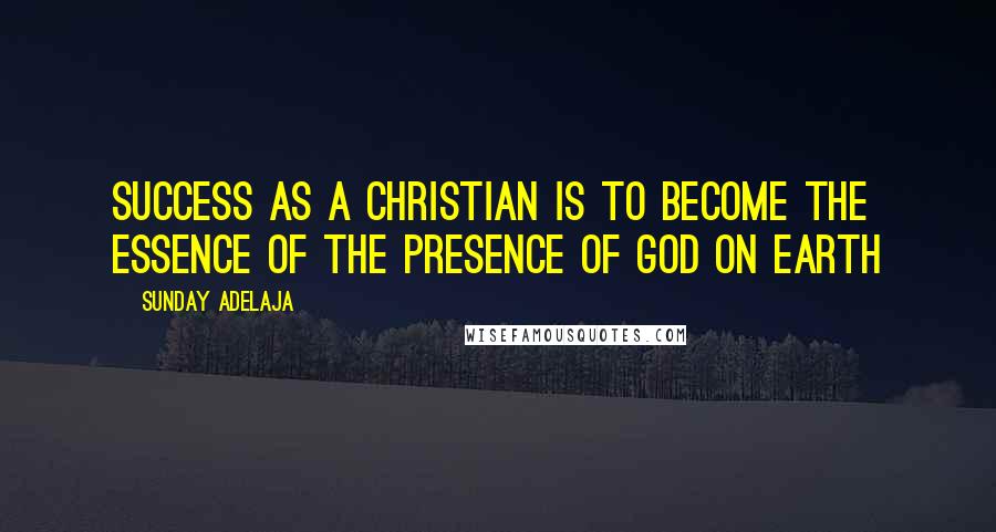 Sunday Adelaja Quotes: Success as a Christian is to become the essence of the presence of God on earth
