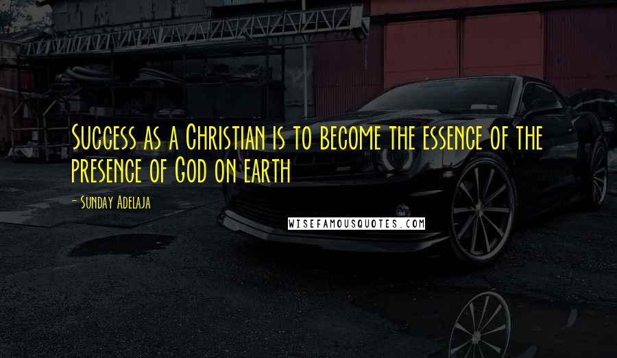 Sunday Adelaja Quotes: Success as a Christian is to become the essence of the presence of God on earth