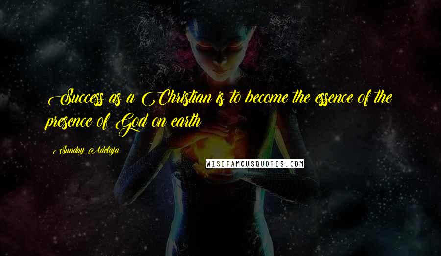 Sunday Adelaja Quotes: Success as a Christian is to become the essence of the presence of God on earth
