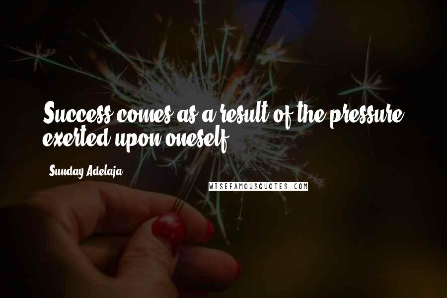 Sunday Adelaja Quotes: Success comes as a result of the pressure exerted upon oneself.