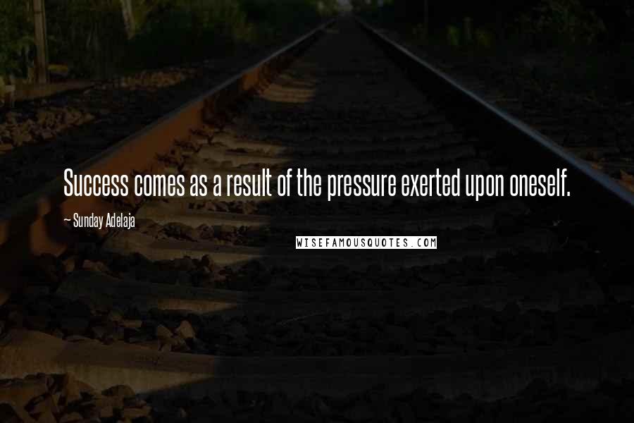 Sunday Adelaja Quotes: Success comes as a result of the pressure exerted upon oneself.