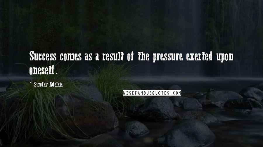 Sunday Adelaja Quotes: Success comes as a result of the pressure exerted upon oneself.