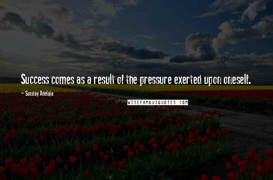 Sunday Adelaja Quotes: Success comes as a result of the pressure exerted upon oneself.