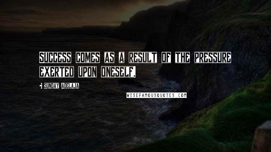 Sunday Adelaja Quotes: Success comes as a result of the pressure exerted upon oneself.