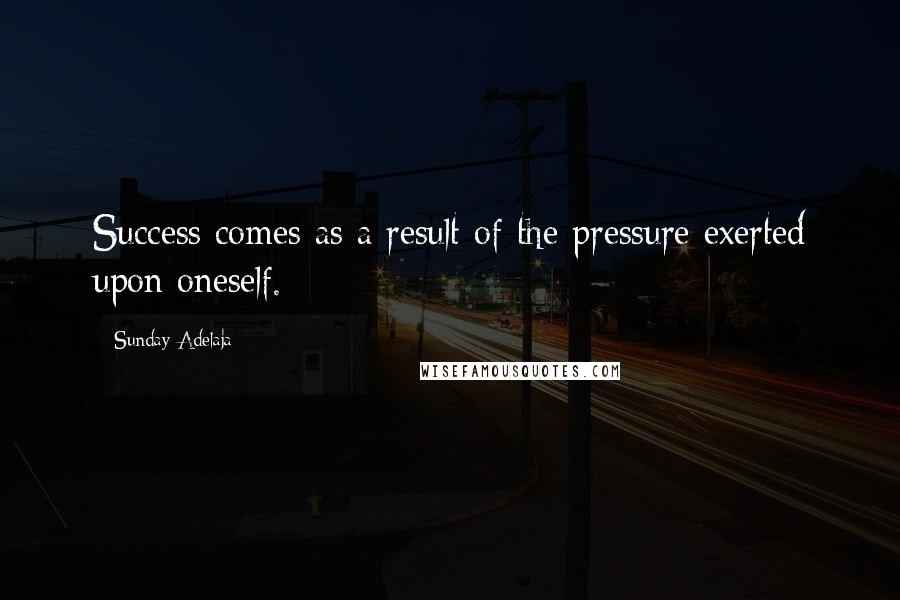 Sunday Adelaja Quotes: Success comes as a result of the pressure exerted upon oneself.