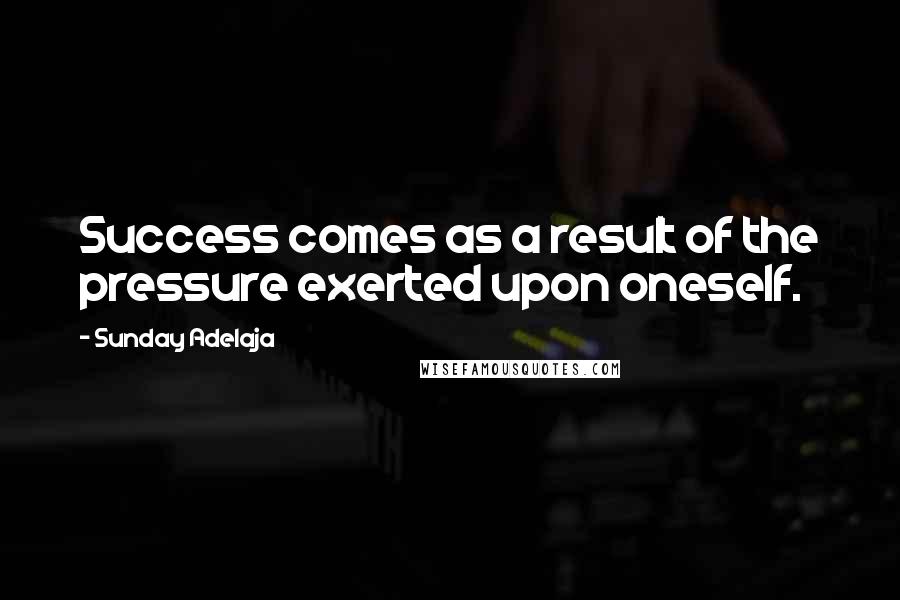 Sunday Adelaja Quotes: Success comes as a result of the pressure exerted upon oneself.