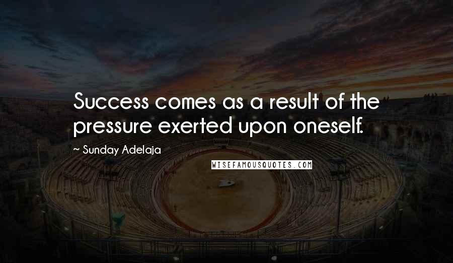 Sunday Adelaja Quotes: Success comes as a result of the pressure exerted upon oneself.