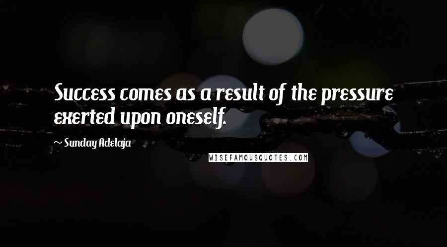 Sunday Adelaja Quotes: Success comes as a result of the pressure exerted upon oneself.