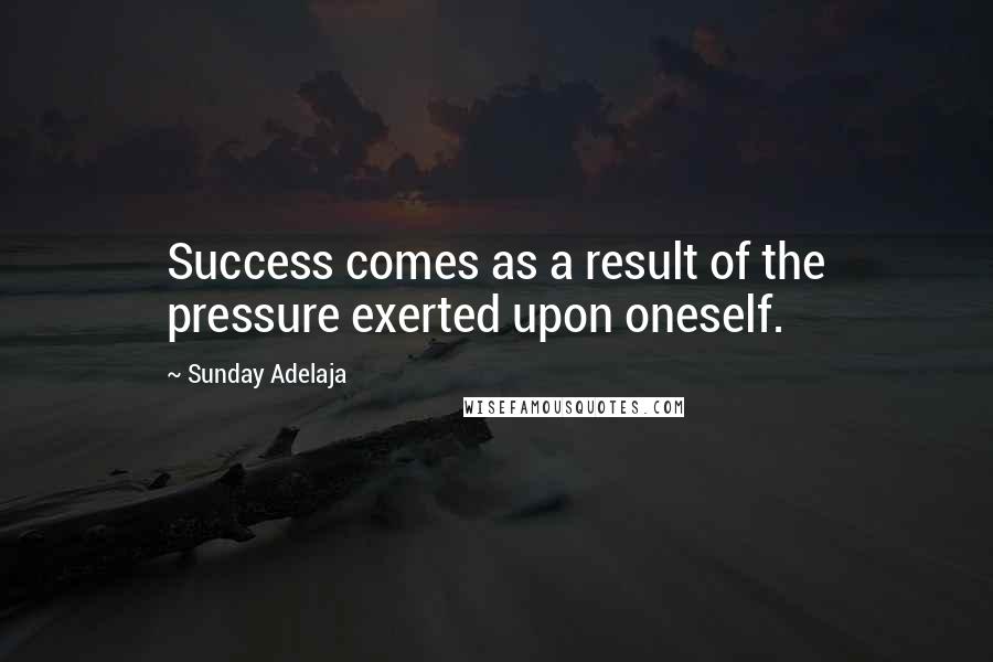 Sunday Adelaja Quotes: Success comes as a result of the pressure exerted upon oneself.