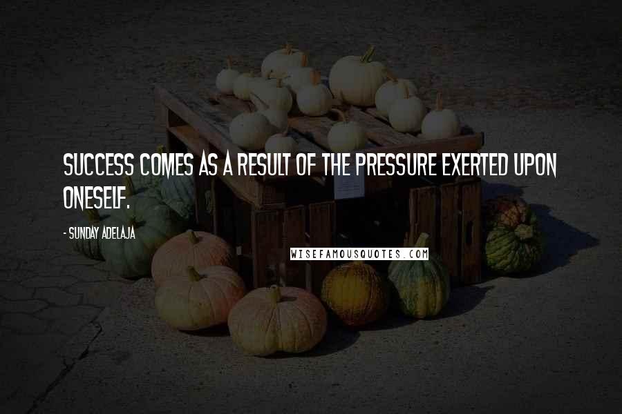 Sunday Adelaja Quotes: Success comes as a result of the pressure exerted upon oneself.