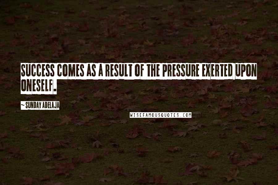 Sunday Adelaja Quotes: Success comes as a result of the pressure exerted upon oneself.