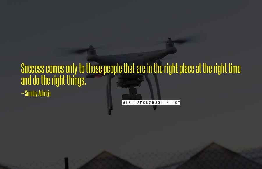 Sunday Adelaja Quotes: Success comes only to those people that are in the right place at the right time and do the right things.
