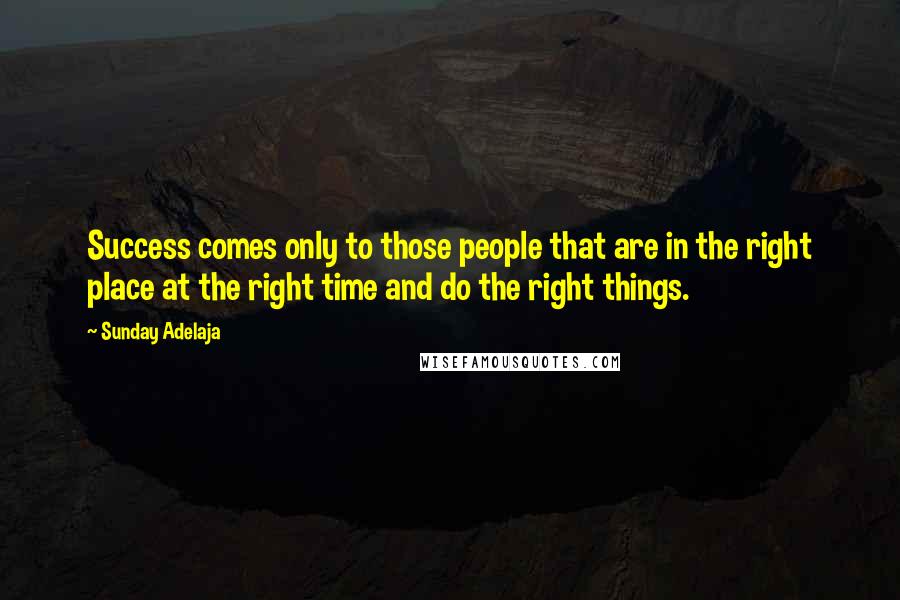 Sunday Adelaja Quotes: Success comes only to those people that are in the right place at the right time and do the right things.