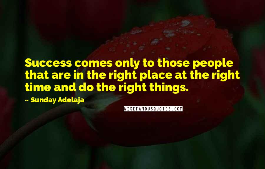 Sunday Adelaja Quotes: Success comes only to those people that are in the right place at the right time and do the right things.