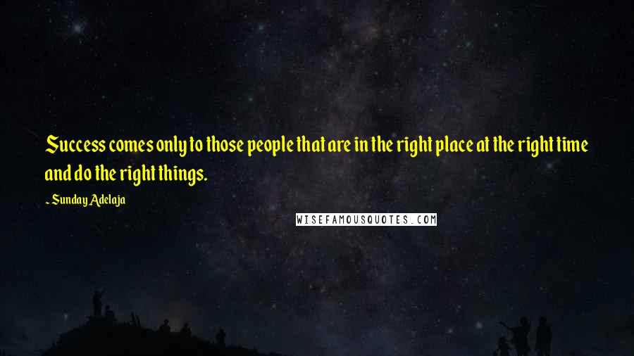 Sunday Adelaja Quotes: Success comes only to those people that are in the right place at the right time and do the right things.