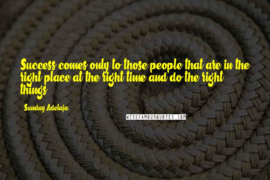 Sunday Adelaja Quotes: Success comes only to those people that are in the right place at the right time and do the right things.