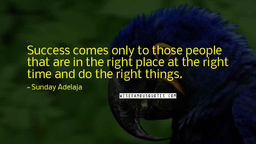 Sunday Adelaja Quotes: Success comes only to those people that are in the right place at the right time and do the right things.