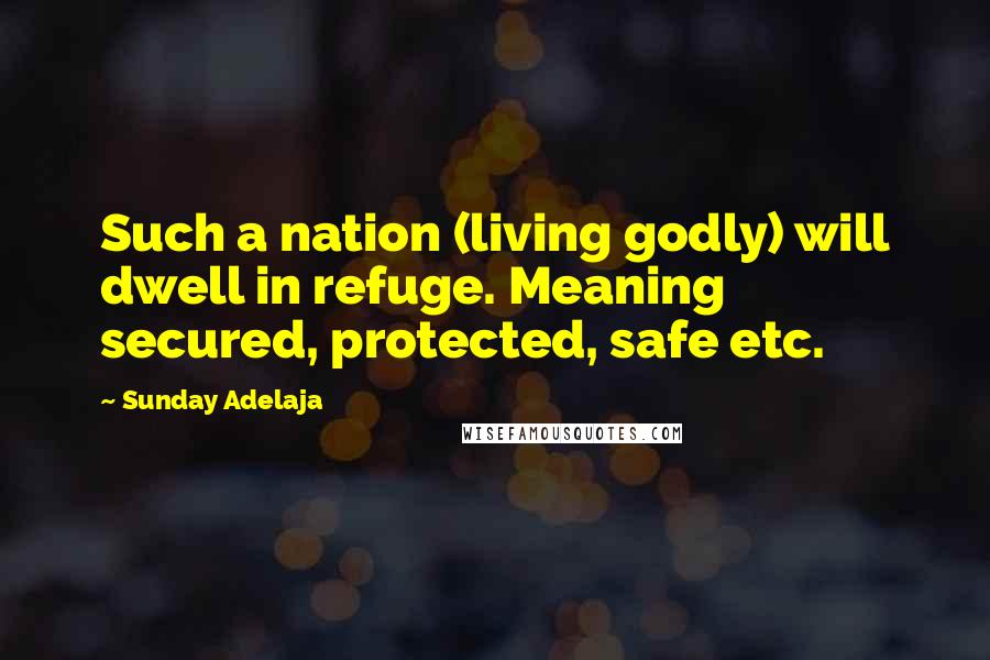 Sunday Adelaja Quotes: Such a nation (living godly) will dwell in refuge. Meaning secured, protected, safe etc.