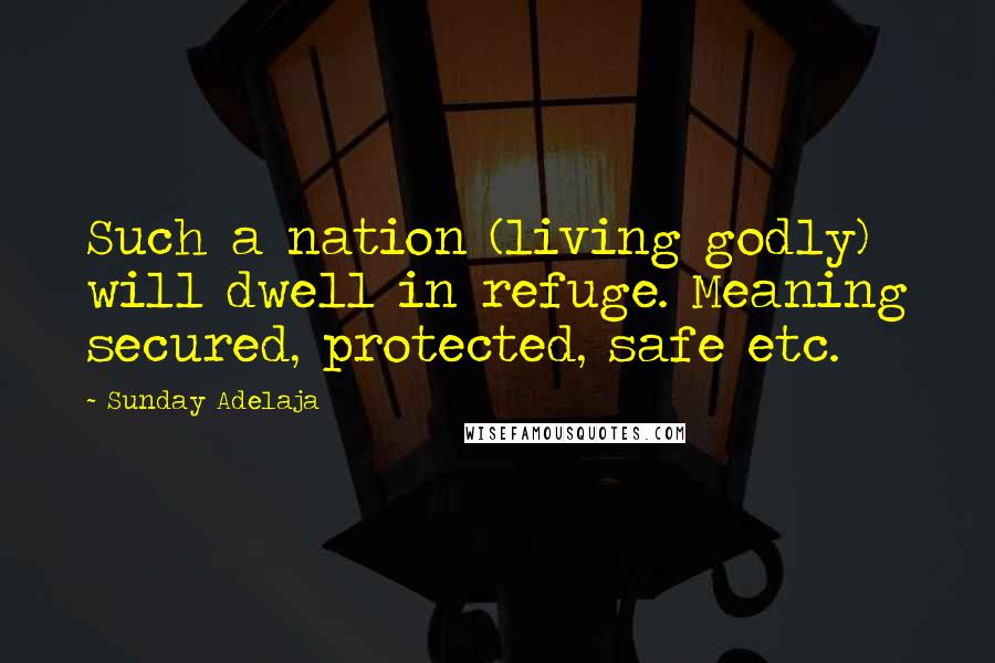 Sunday Adelaja Quotes: Such a nation (living godly) will dwell in refuge. Meaning secured, protected, safe etc.