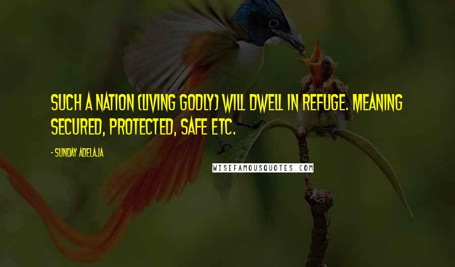 Sunday Adelaja Quotes: Such a nation (living godly) will dwell in refuge. Meaning secured, protected, safe etc.