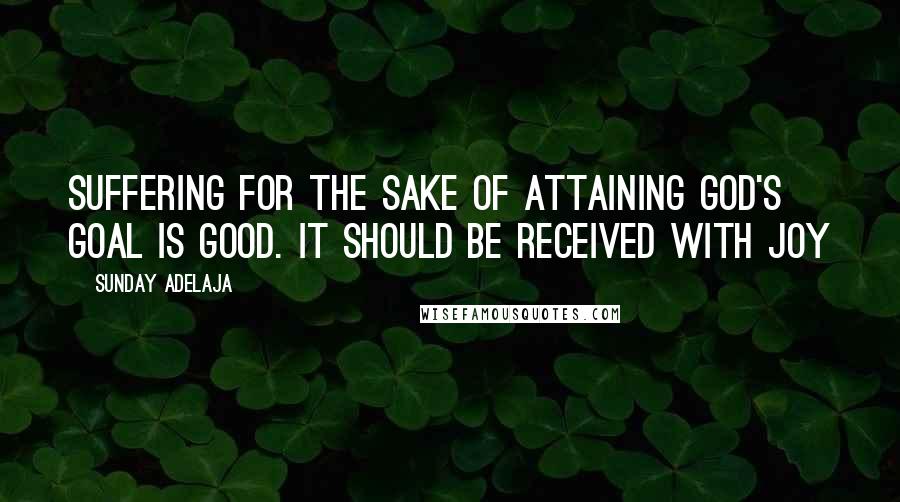 Sunday Adelaja Quotes: Suffering for the sake of attaining God's goal is good. It should be received with joy