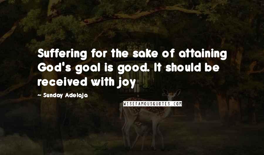 Sunday Adelaja Quotes: Suffering for the sake of attaining God's goal is good. It should be received with joy