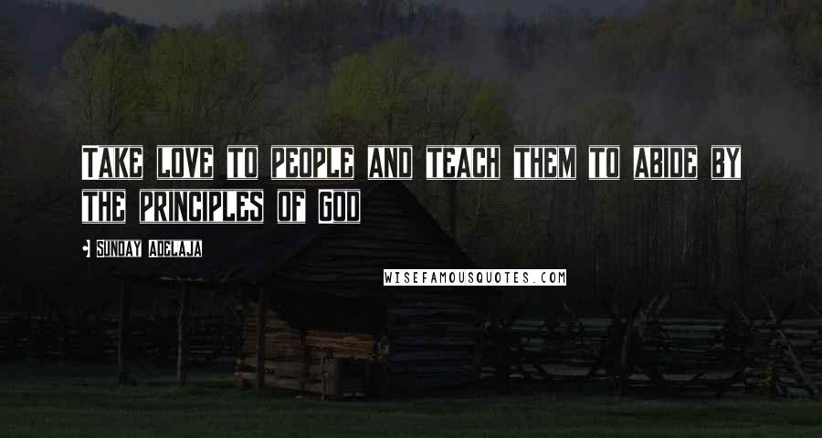 Sunday Adelaja Quotes: Take love to people and teach them to abide by the principles of God