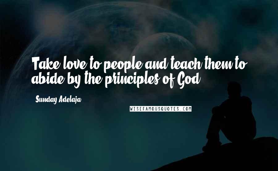 Sunday Adelaja Quotes: Take love to people and teach them to abide by the principles of God