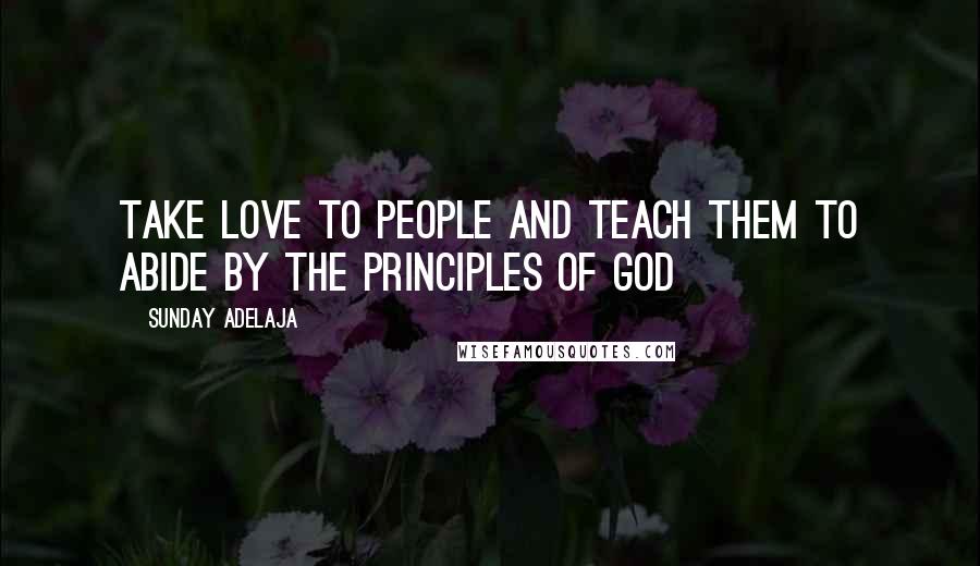 Sunday Adelaja Quotes: Take love to people and teach them to abide by the principles of God