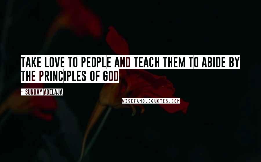 Sunday Adelaja Quotes: Take love to people and teach them to abide by the principles of God