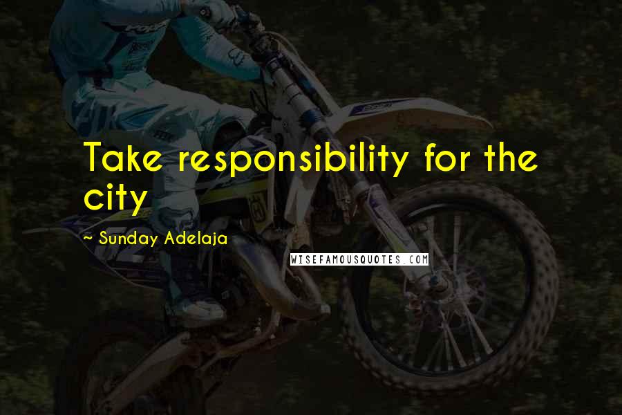 Sunday Adelaja Quotes: Take responsibility for the city