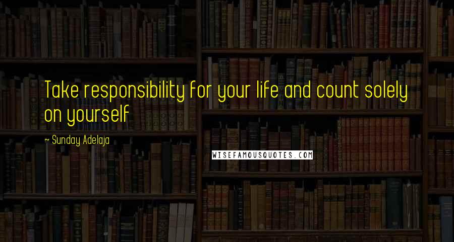 Sunday Adelaja Quotes: Take responsibility for your life and count solely on yourself