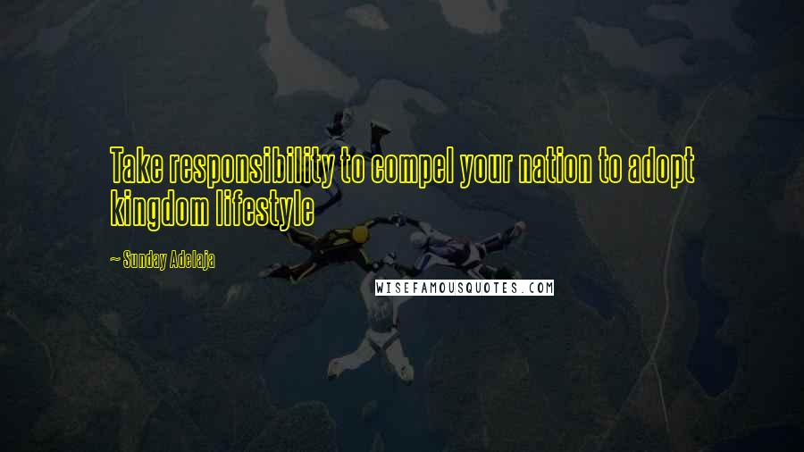 Sunday Adelaja Quotes: Take responsibility to compel your nation to adopt kingdom lifestyle