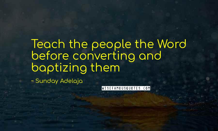 Sunday Adelaja Quotes: Teach the people the Word before converting and baptizing them