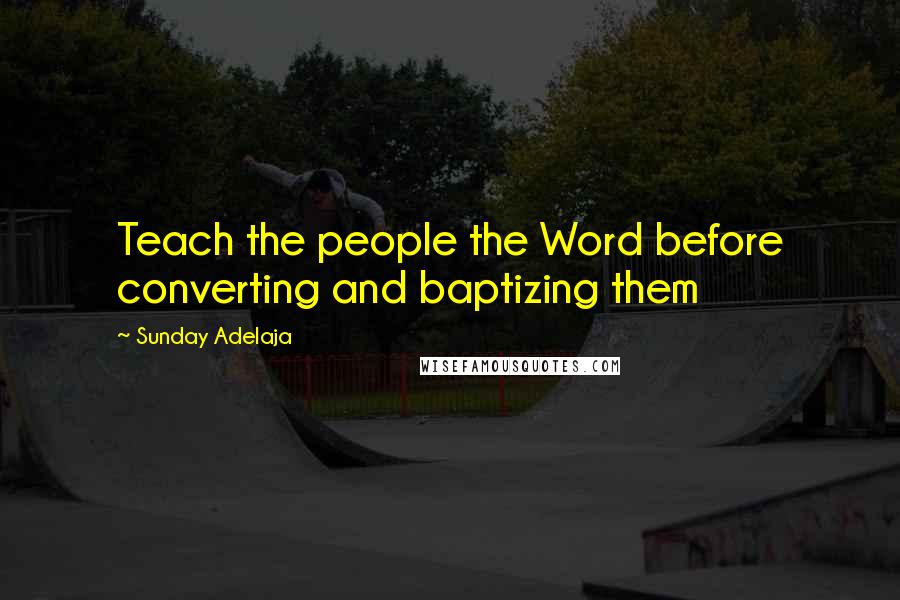 Sunday Adelaja Quotes: Teach the people the Word before converting and baptizing them