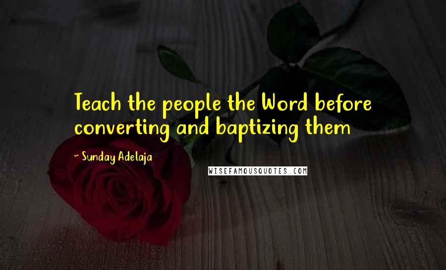 Sunday Adelaja Quotes: Teach the people the Word before converting and baptizing them