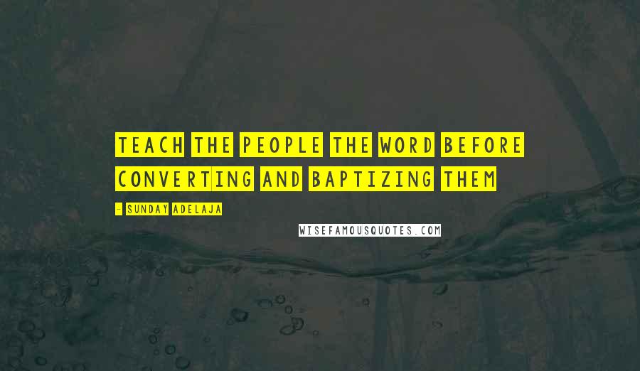 Sunday Adelaja Quotes: Teach the people the Word before converting and baptizing them