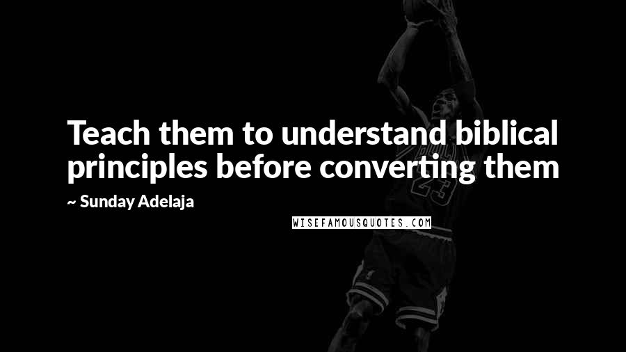 Sunday Adelaja Quotes: Teach them to understand biblical principles before converting them